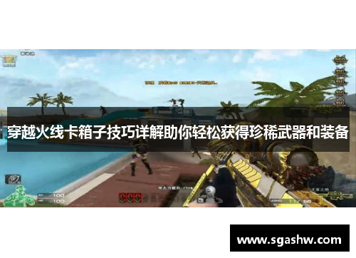 穿越火线卡箱子技巧详解助你轻松获得珍稀武器和装备